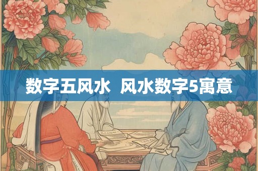 数字五风水 风水数字5寓意 数字五风水 风水数字5寓意