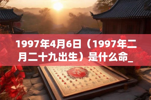 1997年4月6日（1997年二月二十九出生）是什么命_命运如何