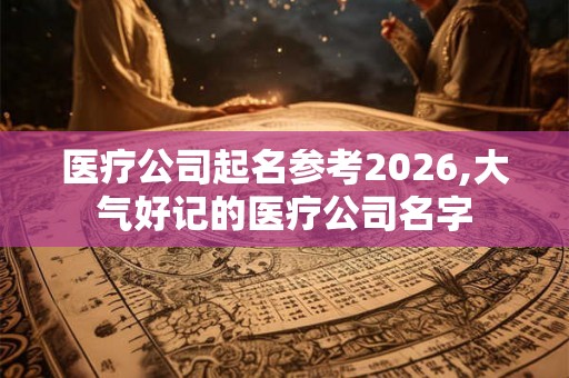 医疗公司起名参考2026,大气好记的医疗公司名字