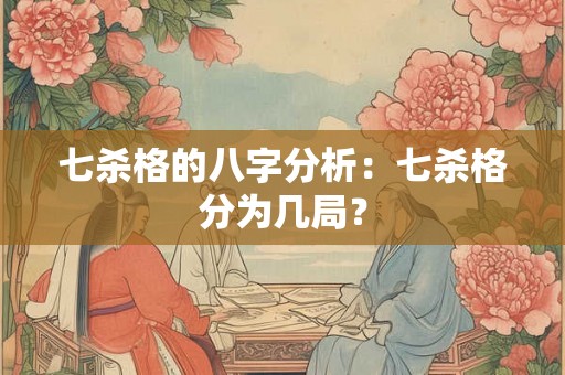 七杀格的八字分析：七杀格分为几局？