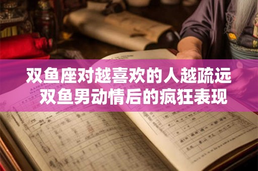 双鱼座对越喜欢的人越疏远  双鱼男动情后的疯狂表现