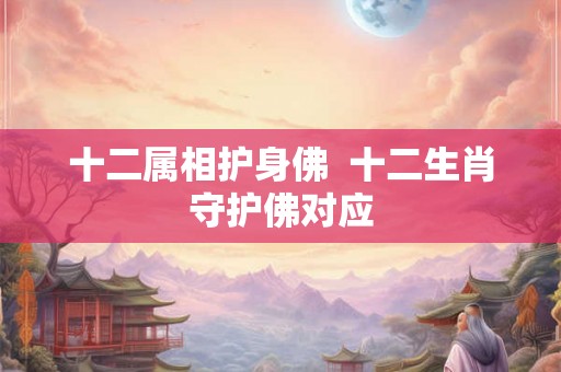十二属相护身佛  十二生肖守护佛对应