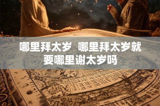 哪里拜太岁 哪里拜太岁就要哪里谢太岁吗 哪里拜太岁 哪里拜太岁就要哪里谢太岁吗