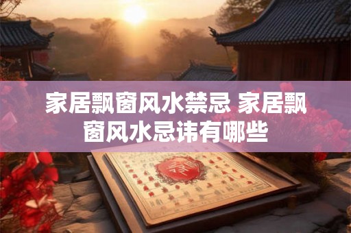 家居飘窗风水禁忌 家居飘窗风水忌讳有哪些