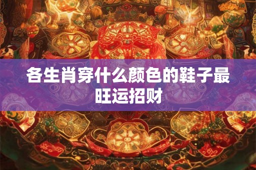 各生肖穿什么颜色的鞋子最旺运招财