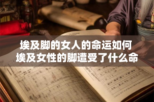 埃及脚的女人的命运如何 埃及女性的脚遭受了什么命运 埃及脚的女人的命运如何 埃及女性的脚遭受了什么命运
