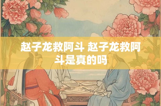 赵子龙救阿斗 赵子龙救阿斗是真的吗