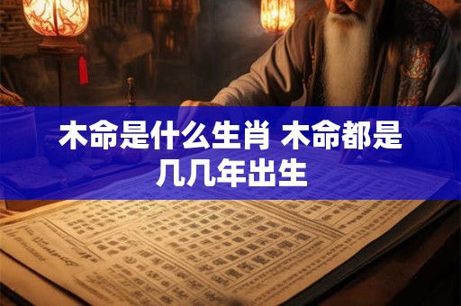 木命是什么生肖 木命都是几几年出生
