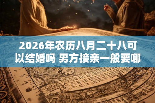 2026年农历八月二十八可以结婚吗 男方接亲一般要哪些人