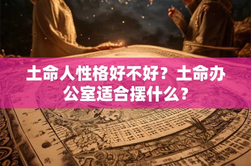 土命人性格好不好？土命办公室适合摆什么？