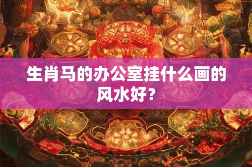 生肖马的办公室挂什么画的风水好? 生肖马的办公室挂什么画的风水好?