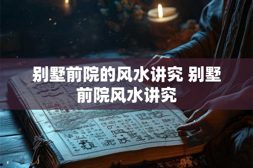 别墅前院的风水讲究 别墅前院风水讲究