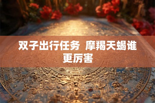 双子出行任务  摩羯天蝎谁更厉害