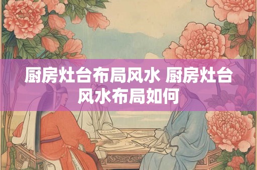 厨房灶台布局风水 厨房灶台风水布局如何