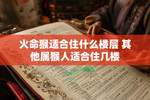 火命猴适合住什么楼层 其他属猴人适合住几楼