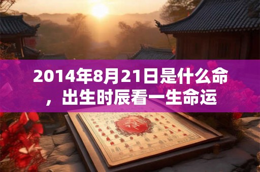 2014年8月21日是什么命，出生时辰看一生命运
