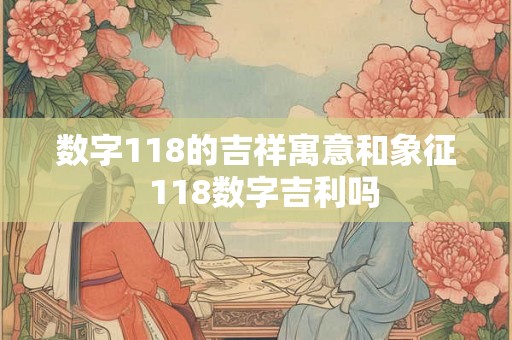 数字118的吉祥寓意和象征  118数字吉利吗
