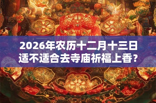 2026年农历十二月十三日适不适合去寺庙祈福上香？