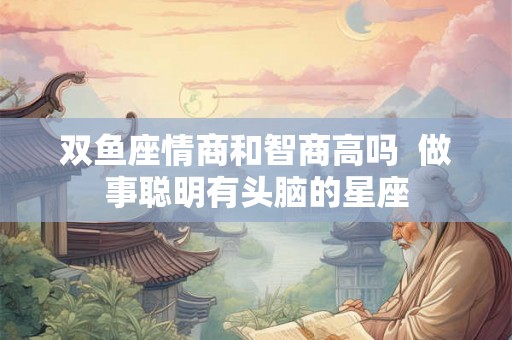 双鱼座情商和智商高吗  做事聪明有头脑的星座
