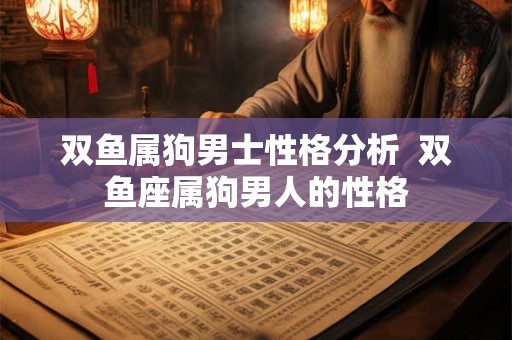 双鱼属狗男士性格分析  双鱼座属狗男人的性格