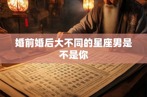 婚前婚后大不同的星座男是不是你