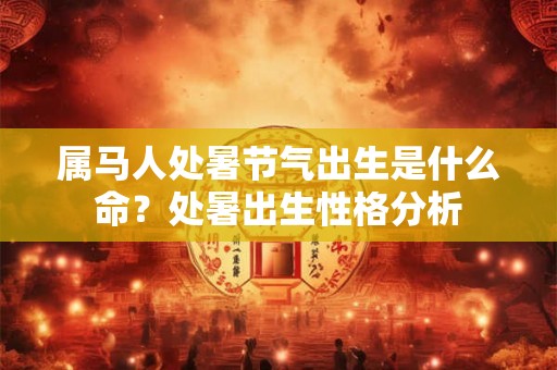 属马人处暑节气出生是什么命?处暑出生性格分析 属马人处暑节气出生是什么命?处暑出生性格分析