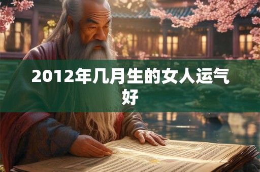 2012年几月生的女人运气好