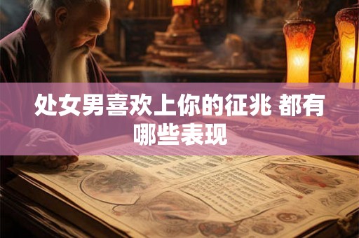处女男喜欢上你的征兆 都有哪些表现