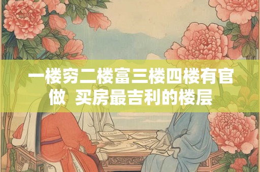 一楼穷二楼富三楼四楼有官做  买房最吉利的楼层