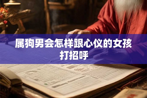属狗男会怎样跟心仪的女孩打招呼 属狗男会怎样跟心仪的女孩打招呼