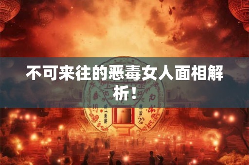 不可来往的恶毒女人面相解析！