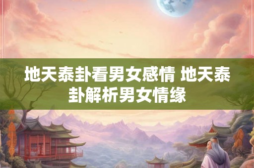 地天泰卦看男女感情 地天泰卦解析男女情缘