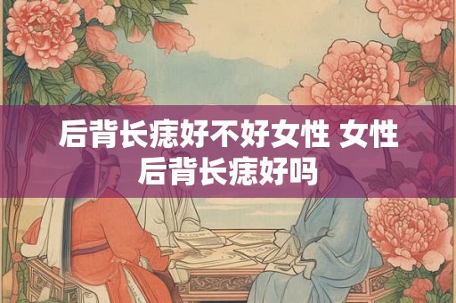 后背长痣好不好女性 女性后背长痣好吗