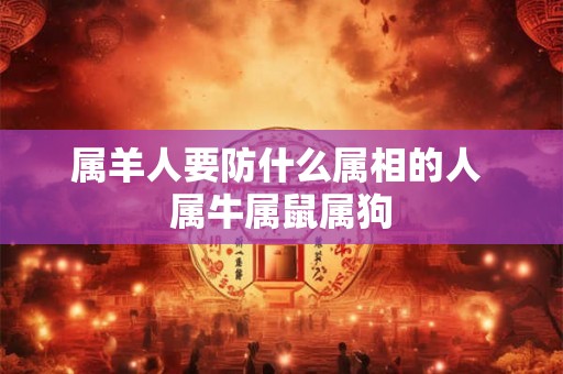 属羊人要防什么属相的人 属牛属鼠属狗