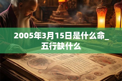 2005年3月15日是什么命_五行缺什么