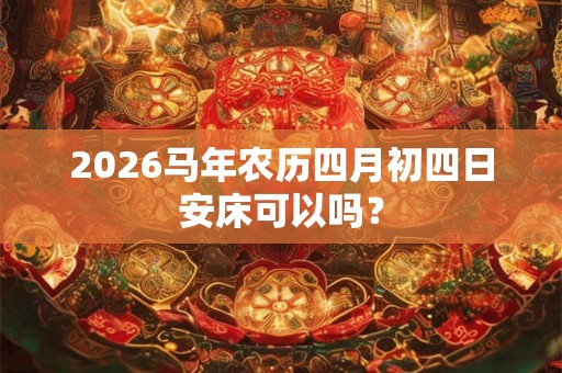 2026马年农历四月初四日安床可以吗？