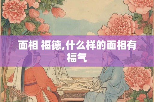 面相 福德,什么样的面相有福气