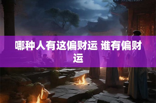 哪种人有这偏财运 谁有偏财运 哪种人有这偏财运 谁有偏财运