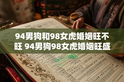 94男狗和98女虎婚姻旺不旺 94男狗98女虎婚姻旺盛吗 94男狗和98女虎婚姻旺不旺 94男狗98女虎婚姻旺盛吗