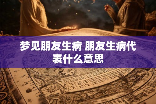 梦见朋友生病 朋友生病代表什么意思