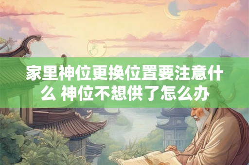 家里神位更换位置要注意什么 神位不想供了怎么办 家里神位更换位置要注意什么 神位不想供了怎么办