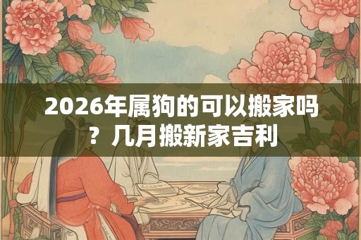 2026年属狗的可以搬家吗？几月搬新家吉利