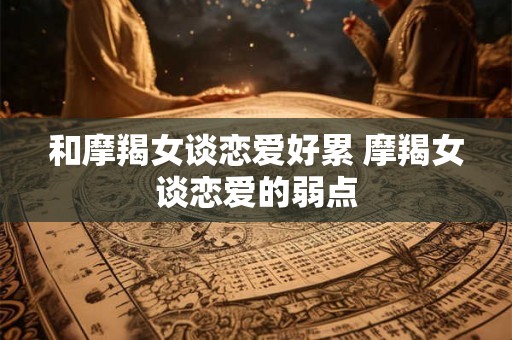 和摩羯女谈恋爱好累 摩羯女谈恋爱的弱点