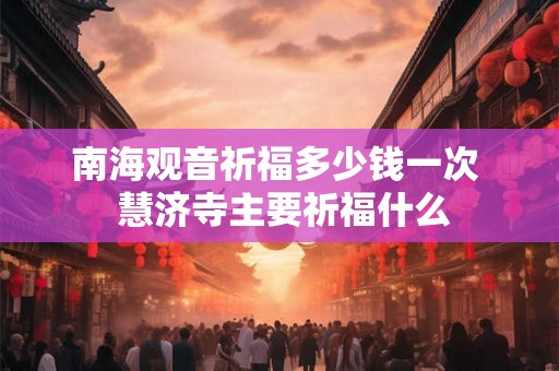 南海观音祈福多少钱一次  慧济寺主要祈福什么