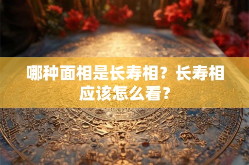 哪种面相是长寿相？长寿相应该怎么看？