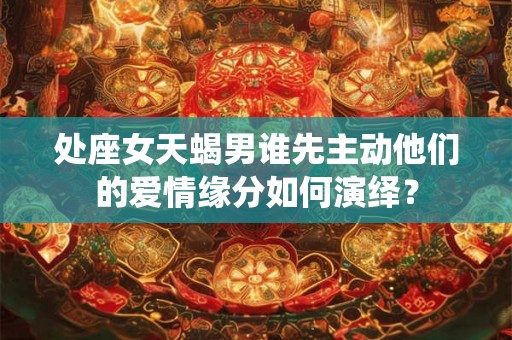 处座女天蝎男谁先主动他们的爱情缘分如何演绎？