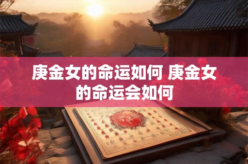 庚金女的命运如何 庚金女的命运会如何 庚金女的命运如何 庚金女的命运会如何