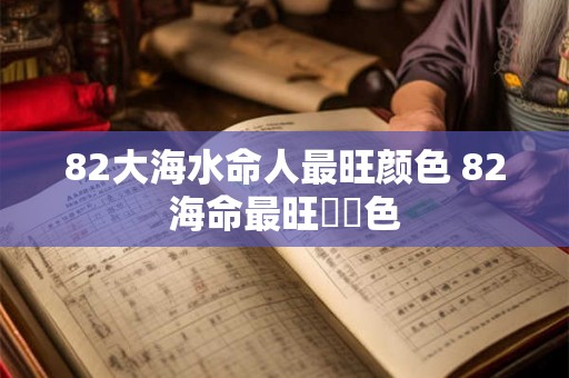 82大海水命人最旺颜色 82海命最旺運勢色 82大海水命人最旺颜色 82海命最旺運勢色