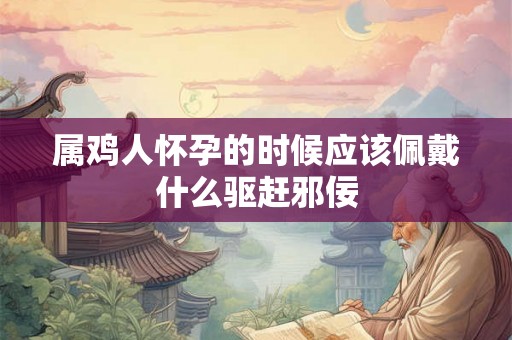 属鸡人怀孕的时候应该佩戴什么驱赶邪佞