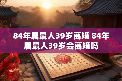 84年属鼠人39岁离婚 84年属鼠人39岁会离婚吗